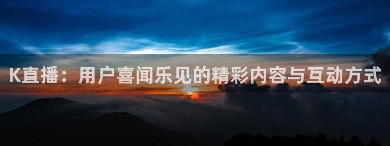 熊猫直播下载免费安装：K直播：用户喜闻乐见的精彩内容与互动方式