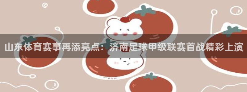 熊猫杯足球直播：山东体育赛事再添亮点：济南足球甲级联赛首战精彩上演