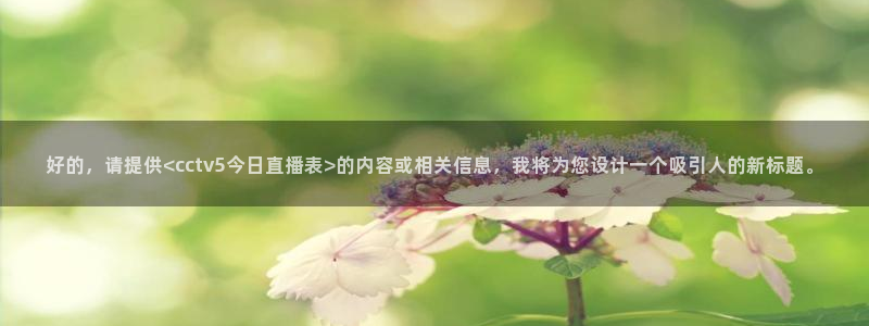 熊猫体育免费直播：好的，请提供<cctv5今日直播表>的内容或相关信息，我将为您设计一个吸引人的新标题。
